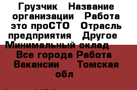 Грузчик › Название организации ­ Работа-это проСТО › Отрасль предприятия ­ Другое › Минимальный оклад ­ 1 - Все города Работа » Вакансии   . Томская обл.